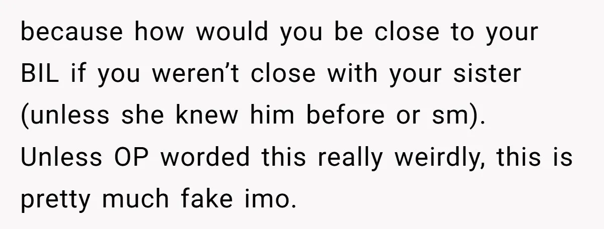 because how would you be close to your BIL if you weren’t close with your sister (unless she knew him before or sm). Unless OP worded this really weirdly, this...