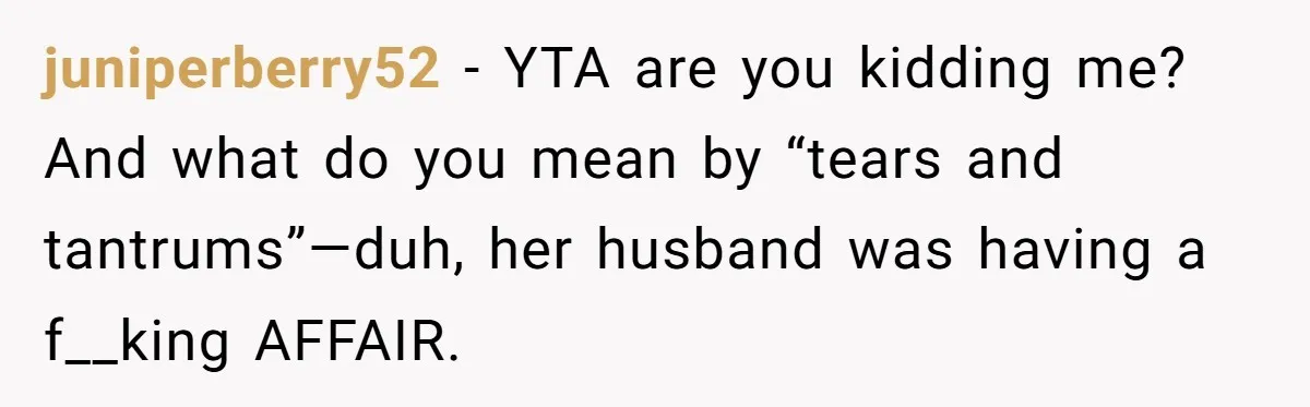 juniperberry52 − YTA are you kidding me? And what do you mean by “tears and tantrums”—duh, her husband was having a f__king AFFAIR.