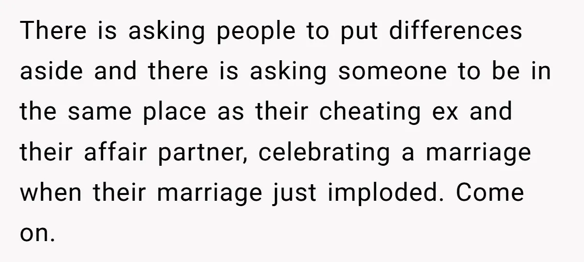 There is asking people to put differences aside and there is asking someone to be in the same place as their cheating ex and their affair partner, celebrating a marriage...