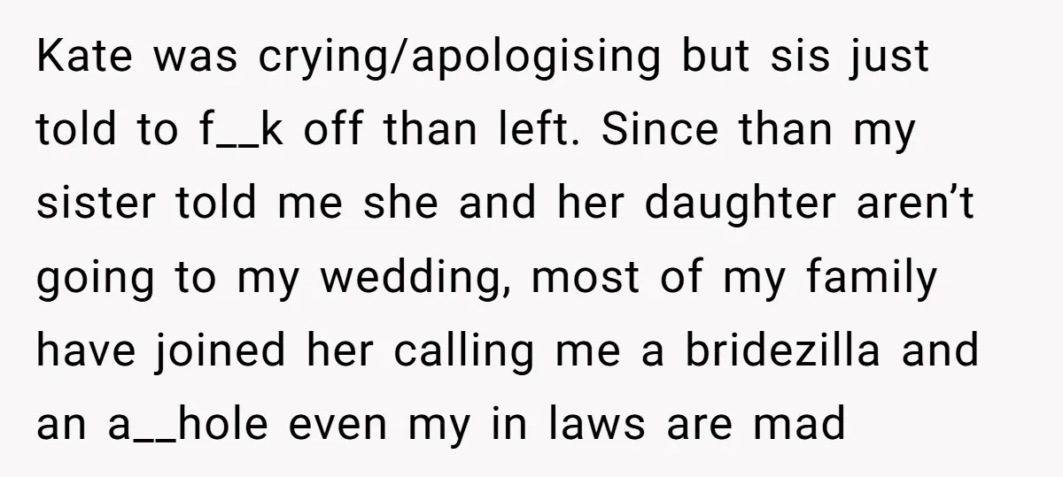 Kate was crying/apologising but sis just told to f__k off than left. Since than my sister told me she and her daughter aren’t going to my wedding, most of my...
