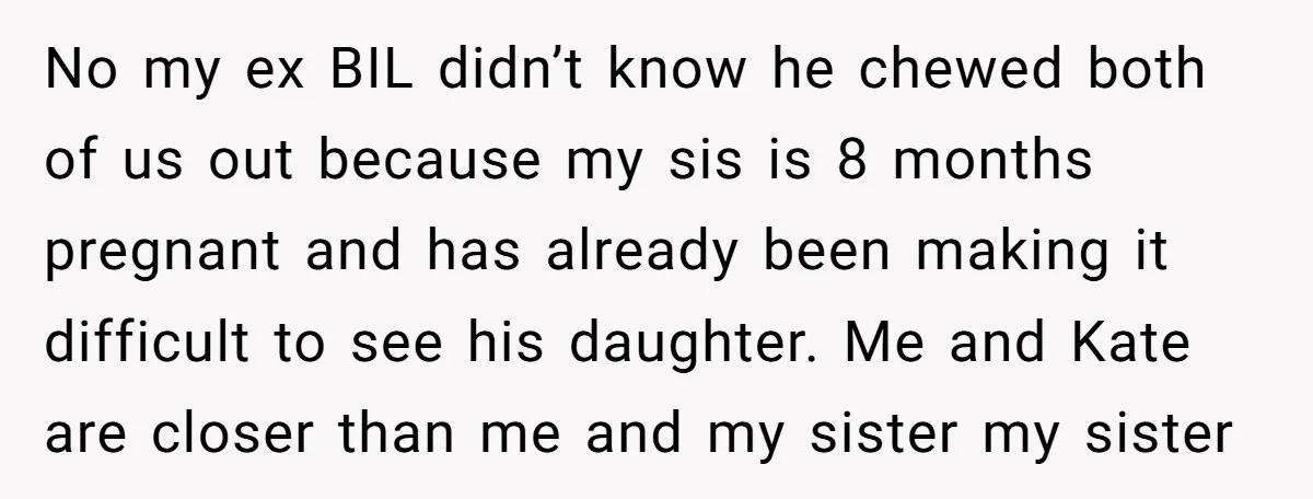 No my ex BIL didn’t know he chewed both of us out because my sis is 8 months pregnant and has already been making it difficult to see his daughter....