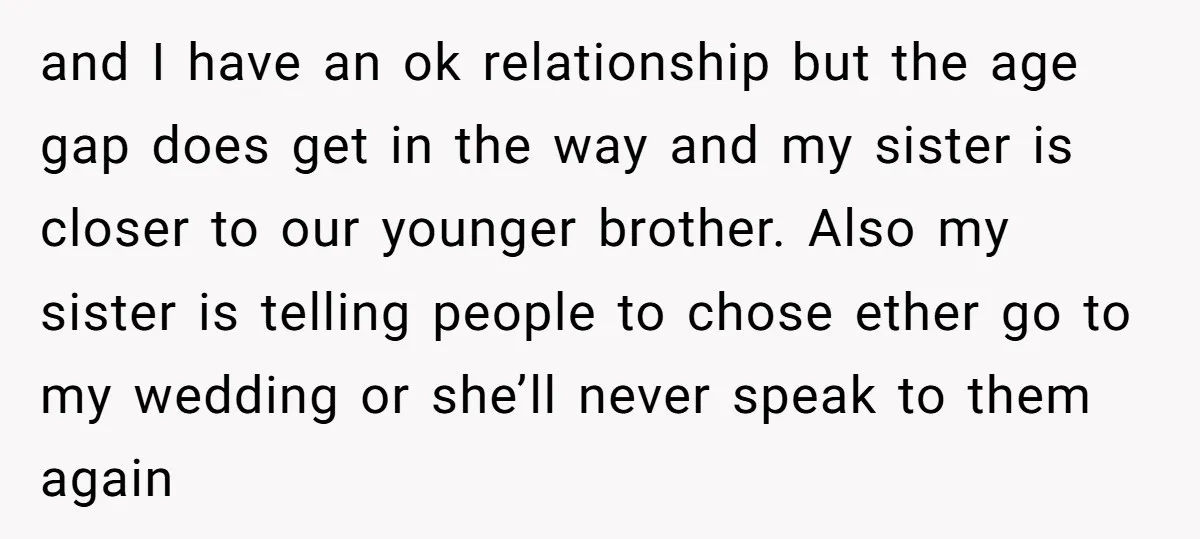 and I have an ok relationship but the age gap does get in the way and my sister is closer to our younger brother. Also my sister is telling people...
