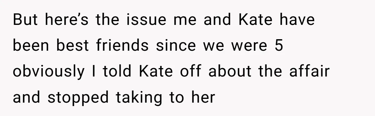 But here’s the issue me and Kate have been best friends since we were 5 obviously I told Kate off about the affair and stopped taking to her
