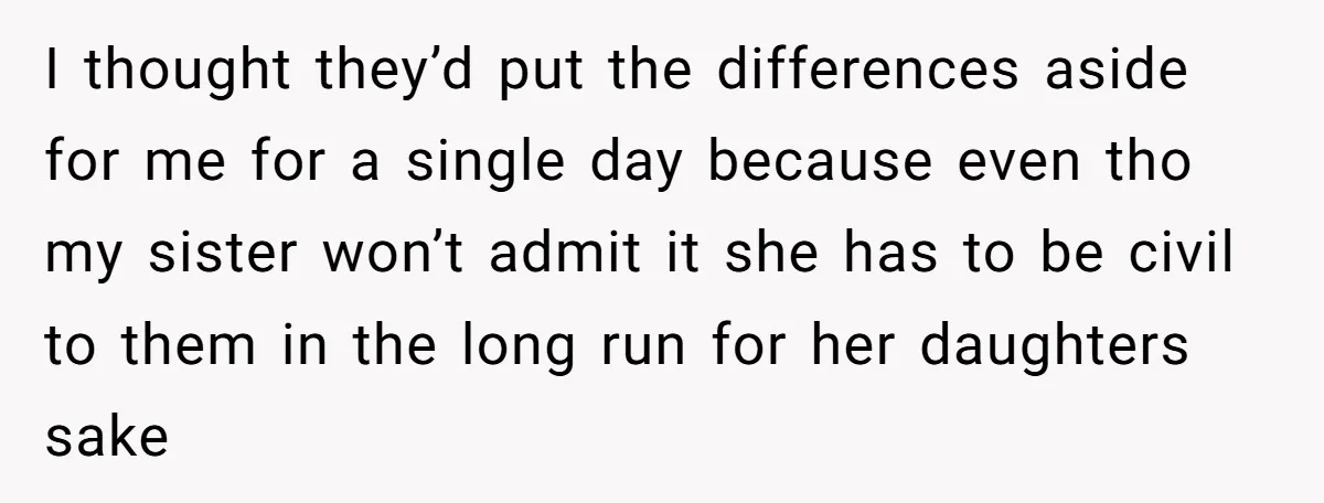 I thought they’d put the differences aside for me for a single day because even tho my sister won’t admit it she has to be civil to them in the...