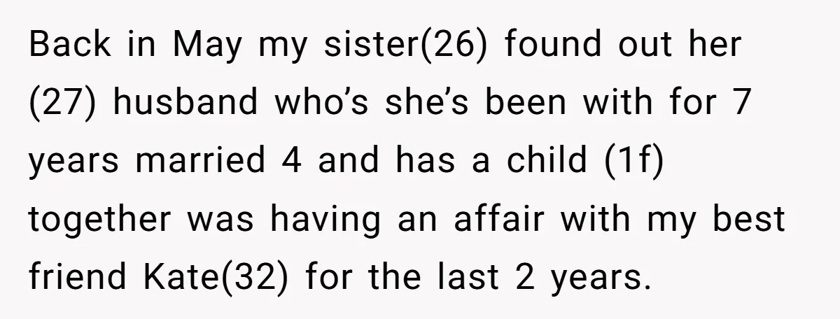Back in May my sister(26) found out her (27) husband who’s she’s been with for 7 years married 4 and has a child (1f) together was having an affair with...