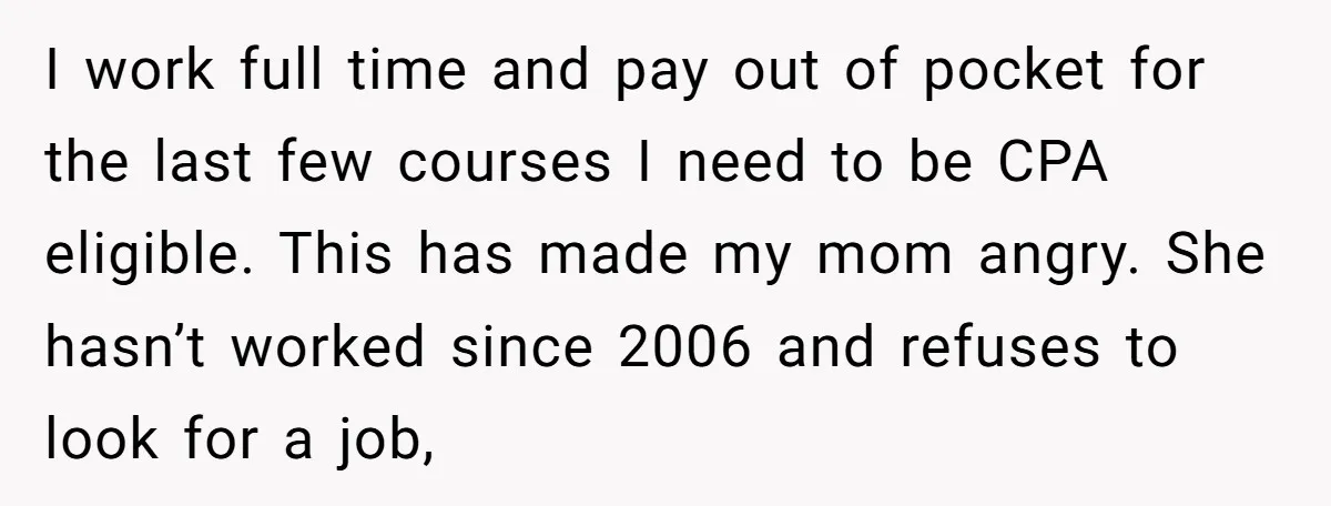 I work full time and pay out of pocket for the last few courses I need to be CPA eligible. This has made my mom angry. She hasn’t worked since...