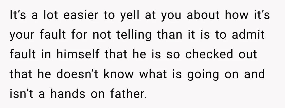 It’s a lot easier to yell at you about how it’s your fault for not telling than it is to admit fault in himself that he is so checked out...