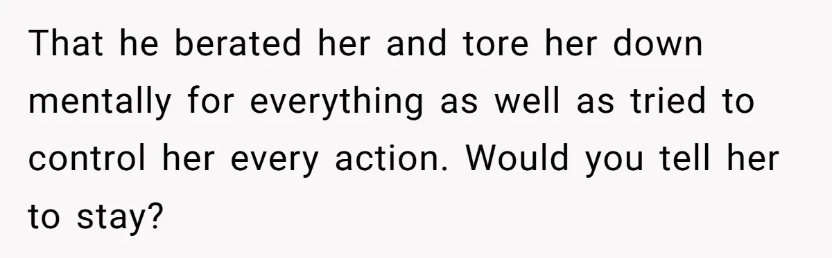 That he berated her and tore her down mentally for everything as well as tried to control her every action. Would you tell her to stay?