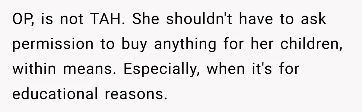 OP, is not TAH. She shouldn't have to ask permission to buy anything for her children, within means. Especially, when it's for educational reasons.