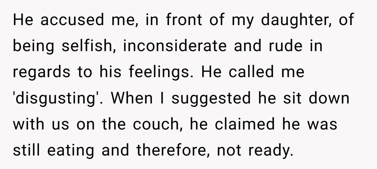 He accused me, in front of my daughter, of being selfish, inconsiderate and rude in regards to his feelings. He called me 'disgusting'. When I suggested he sit down with...
