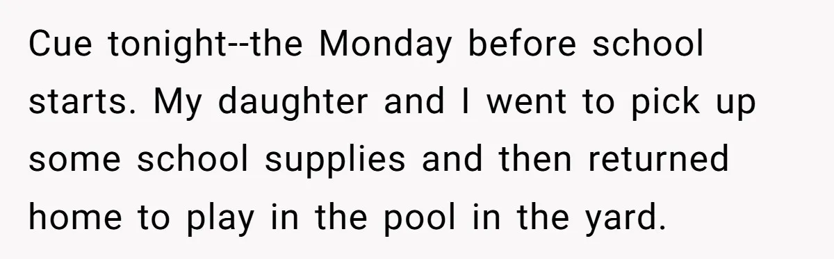 Cue tonight--the Monday before school starts. My daughter and I went to pick up some school supplies and then returned home to play in the pool in the yard.