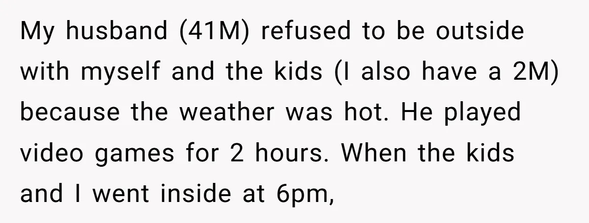 My husband (41M) refused to be outside with myself and the kids (I also have a 2M) because the weather was hot. He played video games for 2 hours. When...