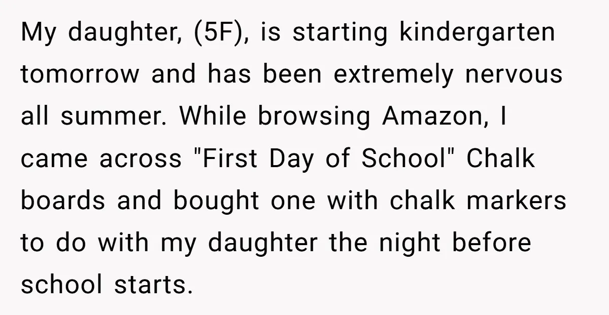My daughter, (5F), is starting kindergarten tomorrow and has been extremely nervous all summer. While browsing Amazon, I came across "First Day of School" Chalk boards and bought one with...