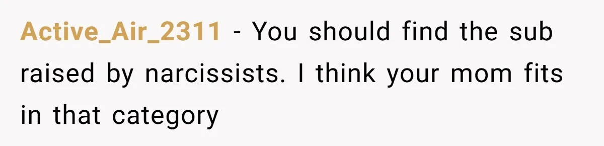 Active_Air_2311 − You should find the sub raised by narcissists. I think your mom fits in that category