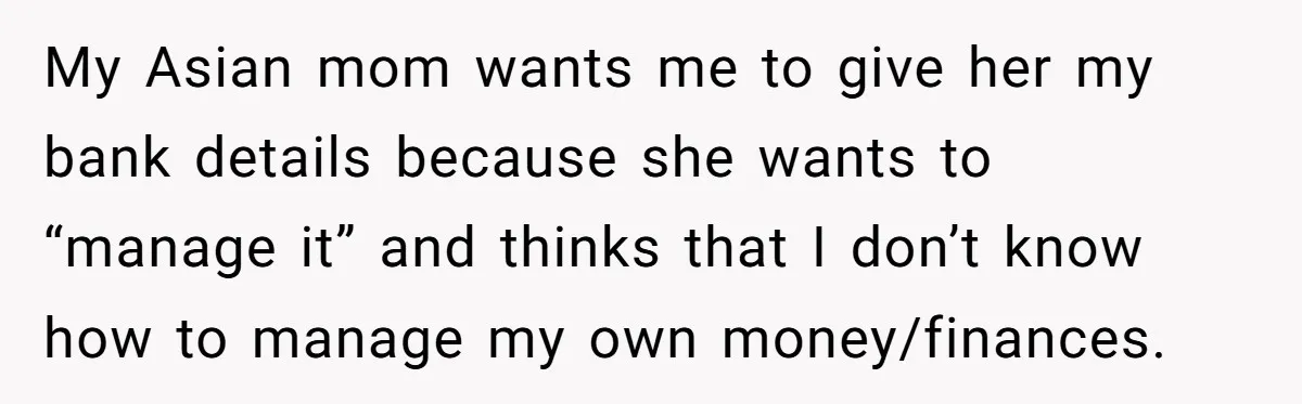 My Asian mom wants me to give her my bank details because she wants to “manage it” and thinks that I don’t know how to manage my own money/finances.