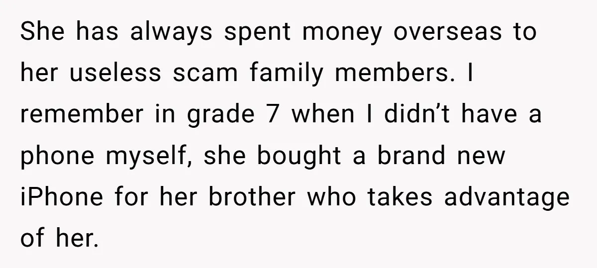 She has always spent money overseas to her useless scam family members. I remember in grade 7 when I didn’t have a phone myself, she bought a brand new iPhone...