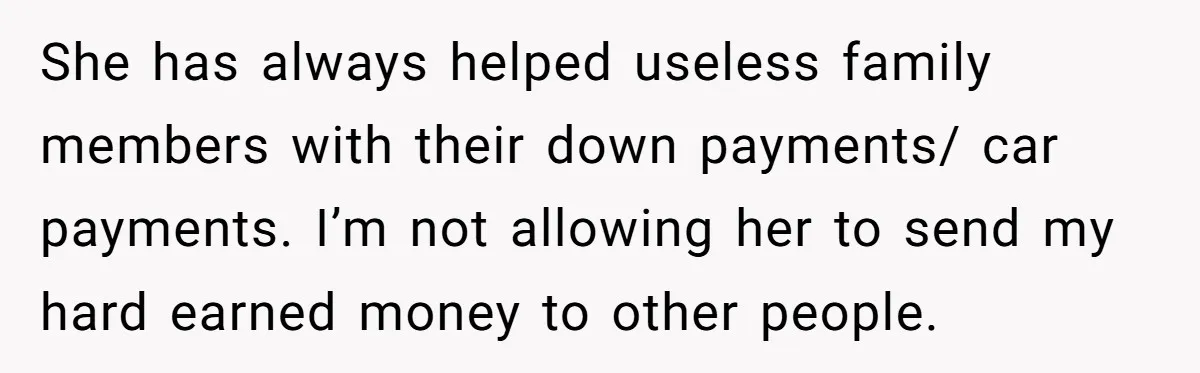 She has always helped useless family members with their down payments/ car payments. I’m not allowing her to send my hard earned money to other people.