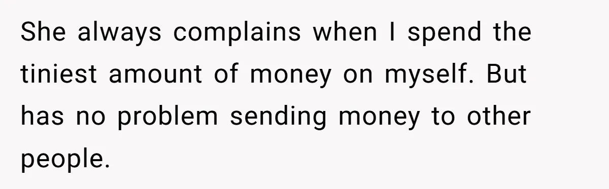 She always complains when I spend the tiniest amount of money on myself. But has no problem sending money to other people.