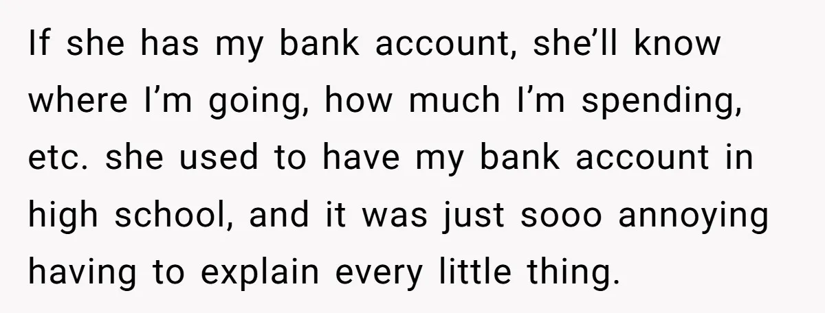 If she has my bank account, she’ll know where I’m going, how much I’m spending, etc. she used to have my bank account in high school, and it was just...