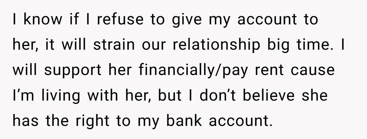I know if I refuse to give my account to her, it will strain our relationship big time. I will support her financially/pay rent cause I’m living with her, but...