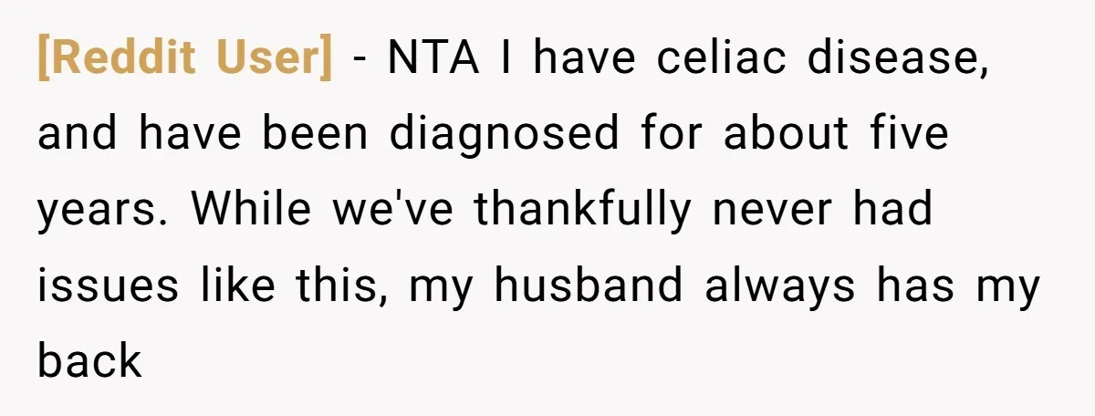 [Reddit User] − NTA I have celiac disease, and have been diagnosed for about five years. While we've thankfully never had issues like this, my husband always has my back