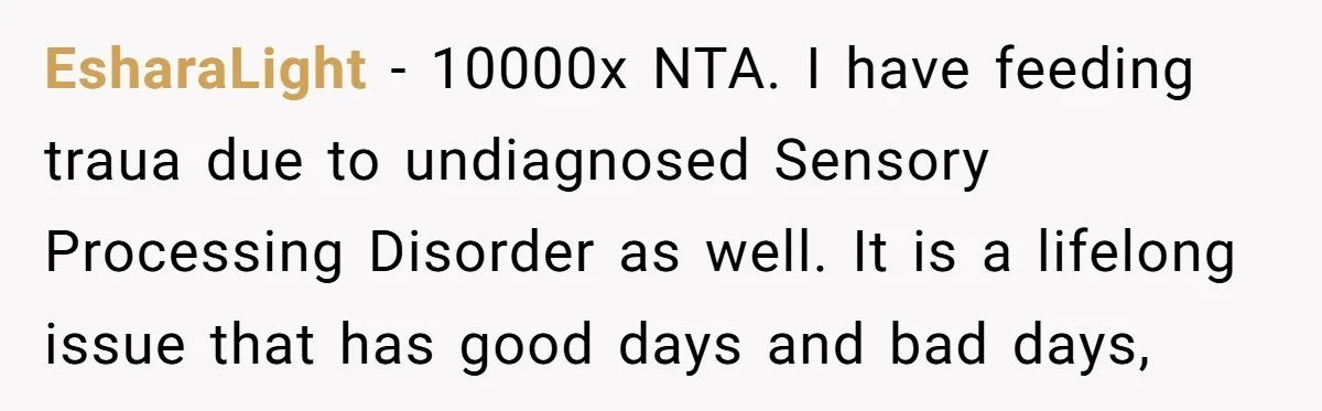 EsharaLight − 10000x NTA. I have feeding traua due to undiagnosed Sensory Processing Disorder as well. It is a lifelong issue that has good days and bad days,