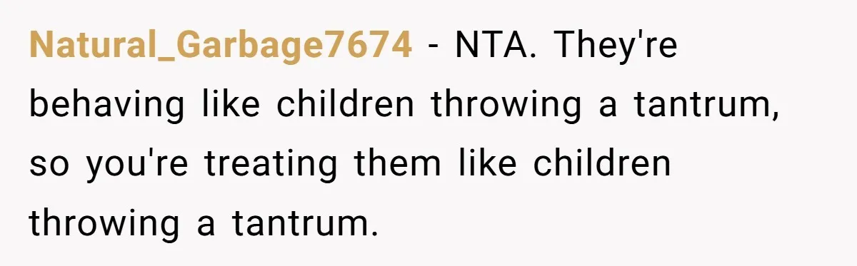 Natural_Garbage7674 − NTA. They're behaving like children throwing a tantrum, so you're treating them like children throwing a tantrum.