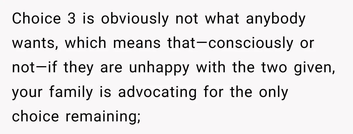 Choice 3 is obviously not what anybody wants, which means that—consciously or not—if they are unhappy with the two given, your family is advocating for the only choice remaining;