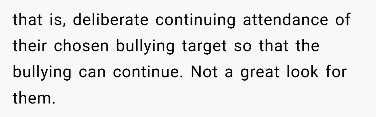 that is, deliberate continuing attendance of their chosen bullying target so that the bullying can continue. Not a great look for them.