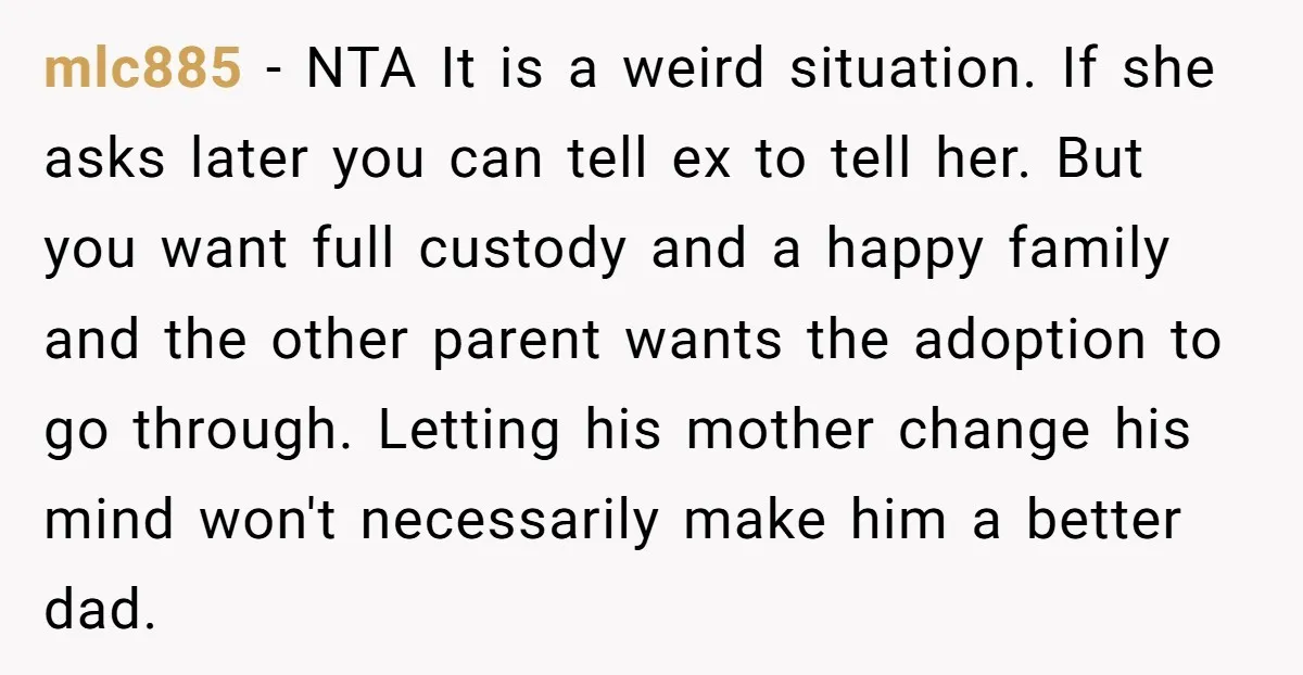mlc885 − NTA It is a weird situation. If she asks later you can tell ex to tell her. But you want full custody and a happy family and the...