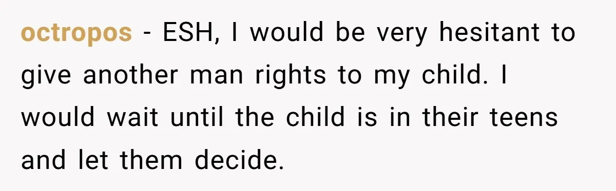 octropos − ESH, I would be very hesitant to give another man rights to my child. I would wait until the child is in their teens and let them decide.