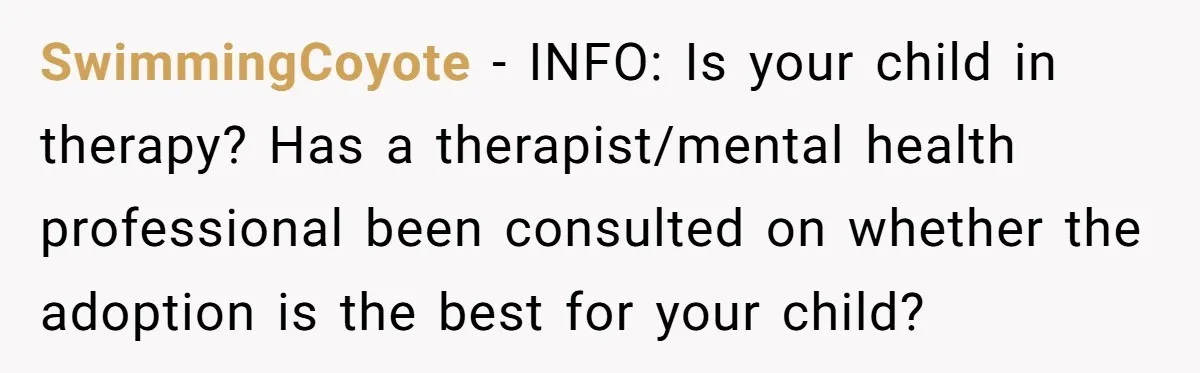 SwimmingCoyote − INFO: Is your child in therapy? Has a therapist/mental health professional been consulted on whether the adoption is the best for your child?