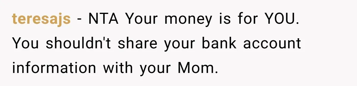 teresajs − NTA Your money is for YOU.   You shouldn't share your bank account information with your Mom.