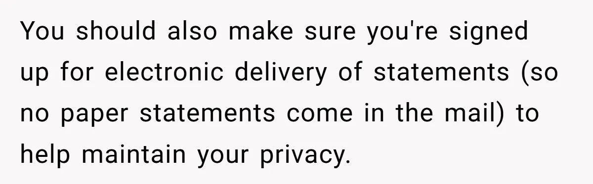 You should also make sure you're signed up for electronic delivery of statements (so no paper statements come in the mail) to help maintain your privacy.