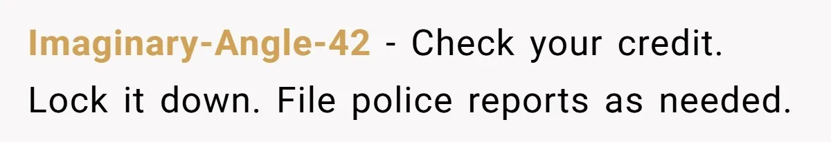 Imaginary-Angle-42 − Check your credit. Lock it down. File police reports as needed.