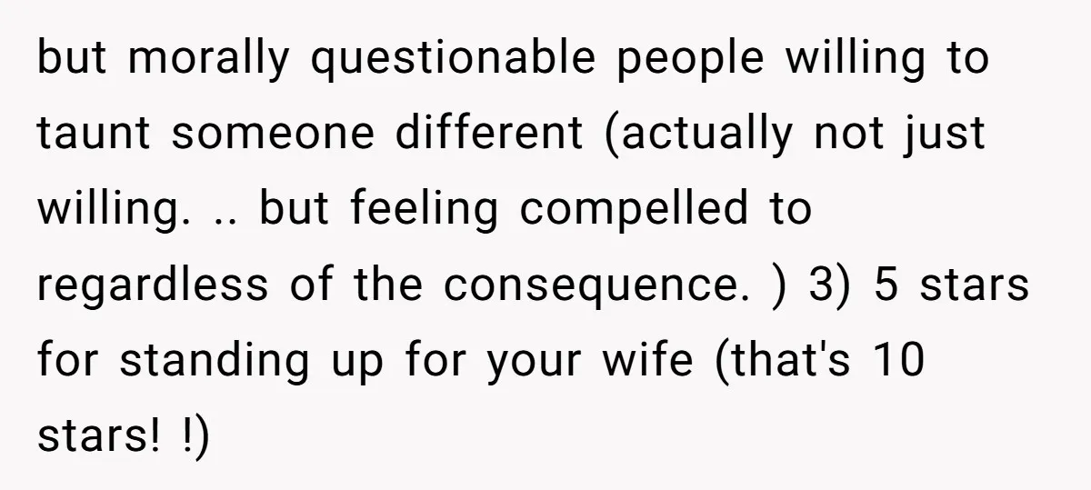 but morally questionable people willing to taunt someone different (actually not just willing. .. but feeling compelled to regardless of the consequence. ) 3) 5 stars for standing up for...