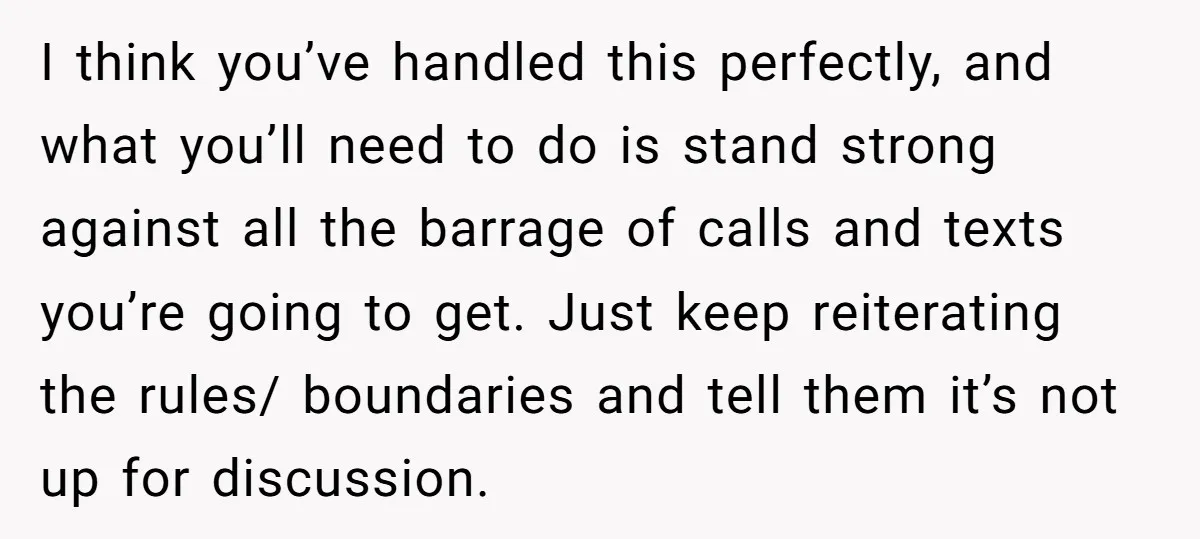 I think you’ve handled this perfectly, and what you’ll need to do is stand strong against all the barrage of calls and texts you’re going to get. Just keep reiterating...