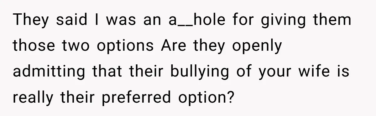 They said I was an a__hole for giving them those two options Are they openly admitting that their bullying of your wife is really their preferred option?