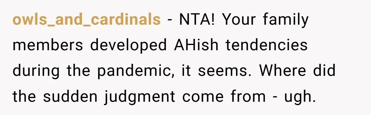 owls_and_cardinals − NTA! Your family members developed AHish tendencies during the pandemic, it seems. Where did the sudden judgment come from - ugh.