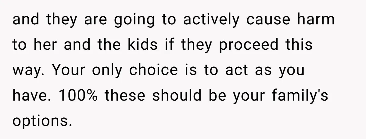 and they are going to actively cause harm to her and the kids if they proceed this way. Your only choice is to act as you have. 100% these should...