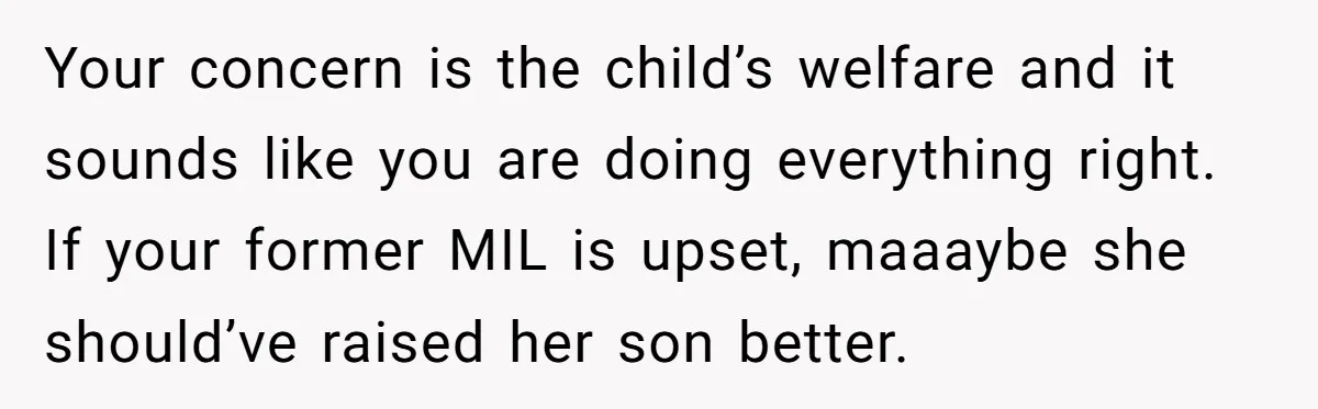 Your concern is the child’s welfare and it sounds like you are doing everything right. If your former MIL is upset, maaaybe she should’ve raised her son better.
