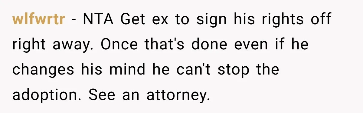 wlfwrtr − NTA Get ex to sign his rights off right away. Once that's done even if he changes his mind he can't stop the adoption. See an attorney.