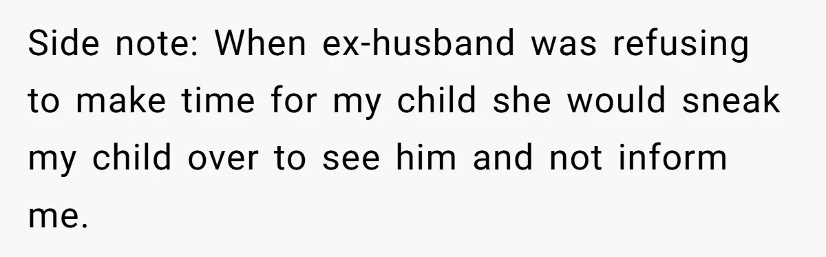 Side note: When ex-husband was refusing to make time for my child she would sneak my child over to see him and not inform me.