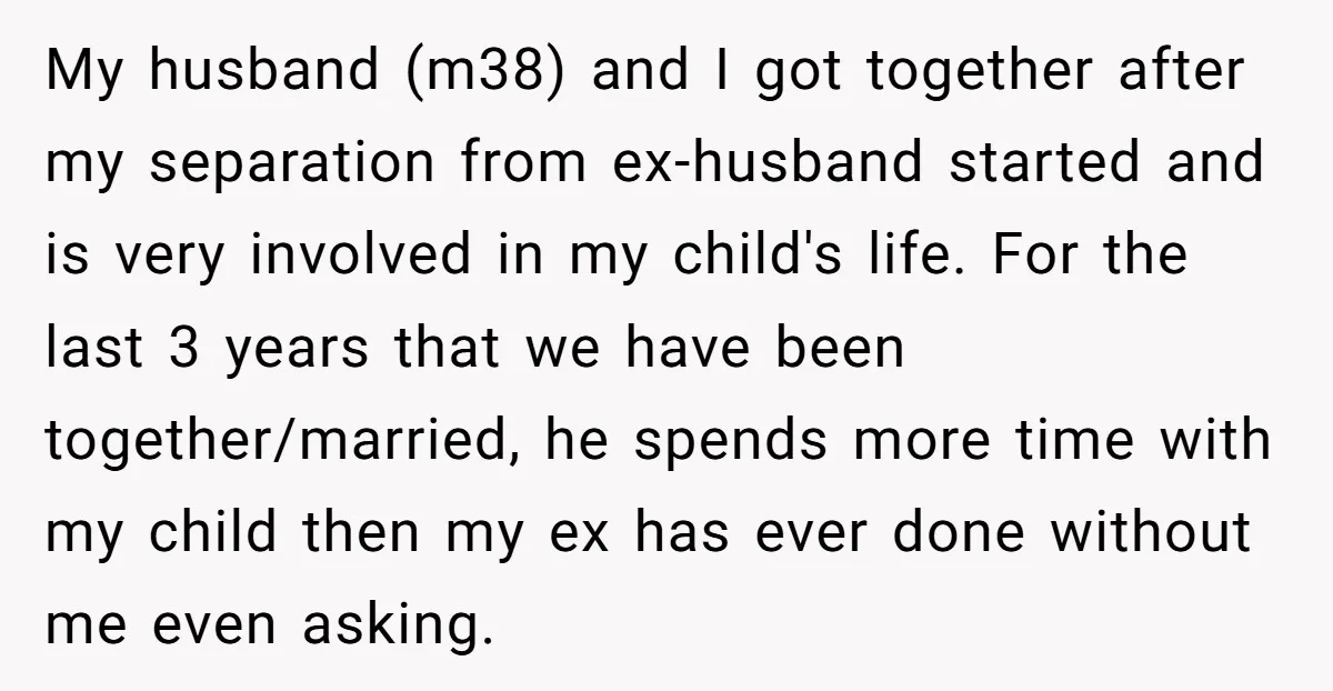 My husband (m38) and I got together after my separation from ex-husband started and is very involved in my child's life. For the last 3 years that we have been...