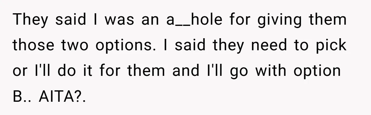 They said I was an a__hole for giving them those two options. I said they need to pick or I'll do it for them and I'll go with option B.....