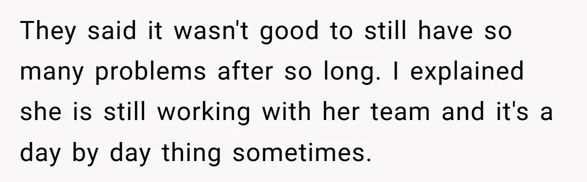 They said it wasn't good to still have so many problems after so long. I explained she is still working with her team and it's a day by day thing...