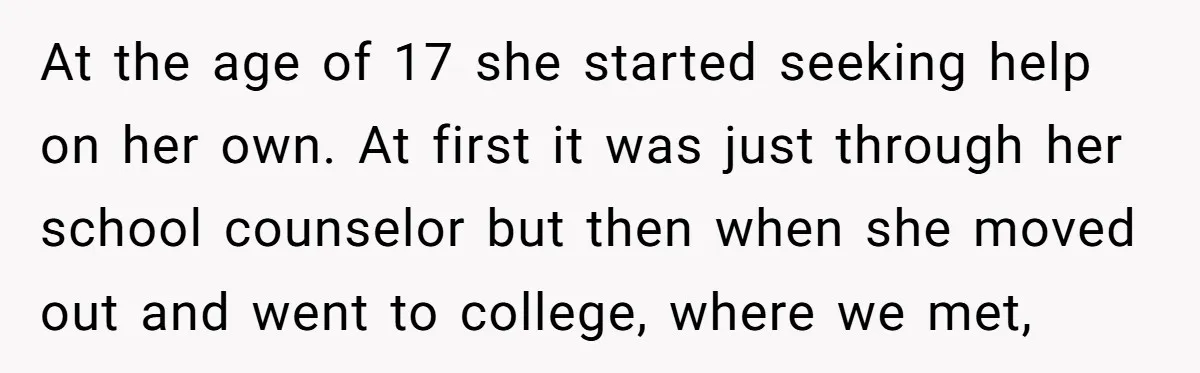 At the age of 17 she started seeking help on her own. At first it was just through her school counselor but then when she moved out and went to...