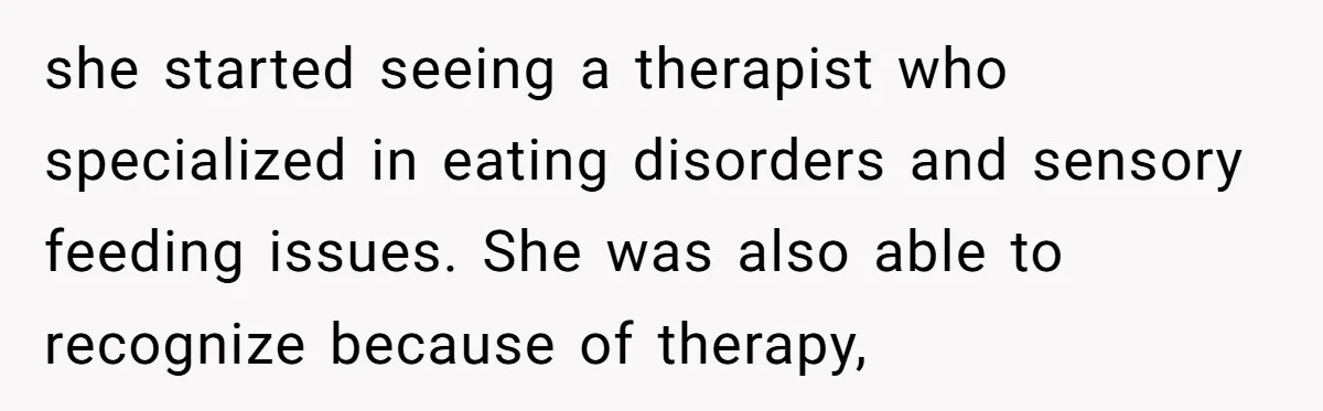 she started seeing a therapist who specialized in eating disorders and sensory feeding issues. She was also able to recognize because of therapy,