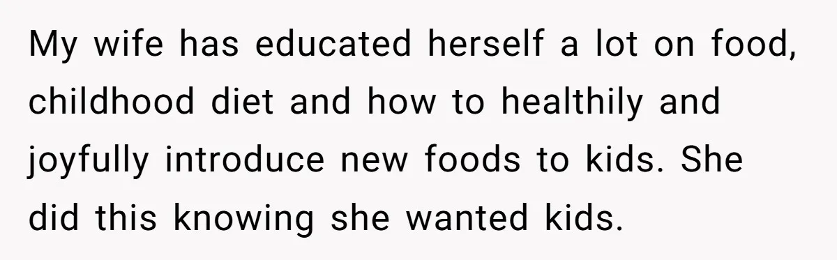 My wife has educated herself a lot on food, childhood diet and how to healthily and joyfully introduce new foods to kids. She did this knowing she wanted kids.