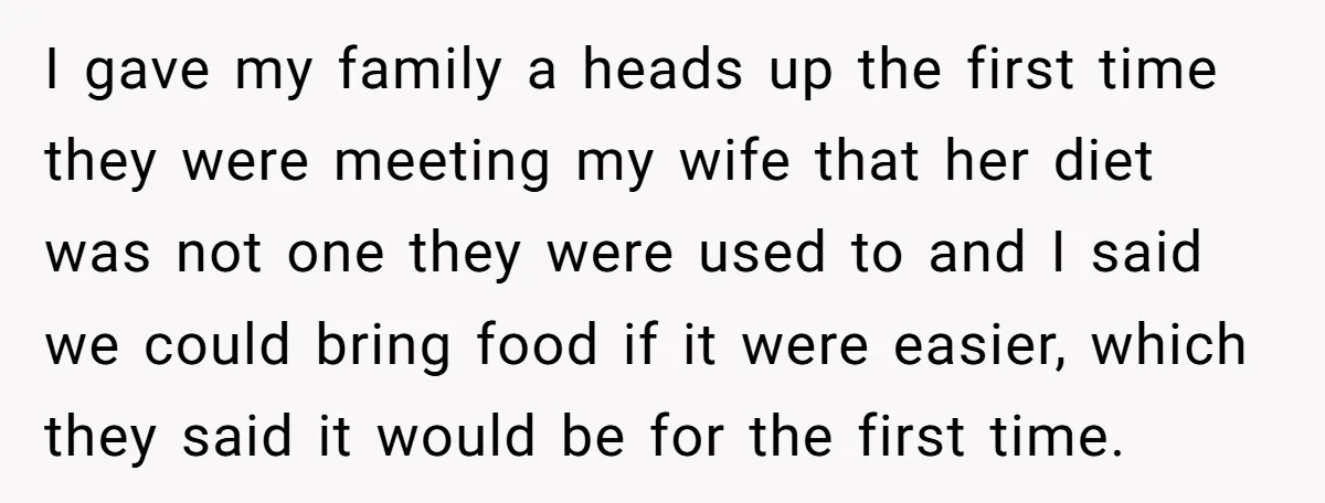 I gave my family a heads up the first time they were meeting my wife that her diet was not one they were used to and I said we could...